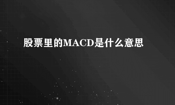 股票里的MACD是什么意思