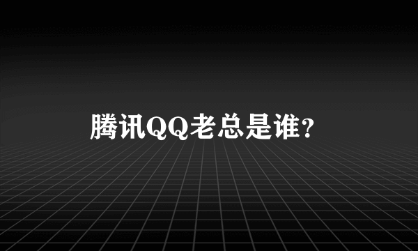 腾讯QQ老总是谁？