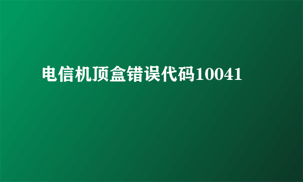 电信机顶盒错误代码10041