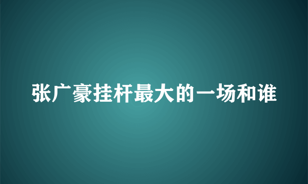 张广豪挂杆最大的一场和谁