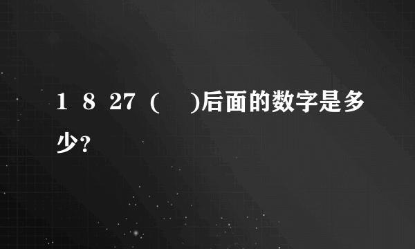 1  8  27  (    )后面的数字是多少？