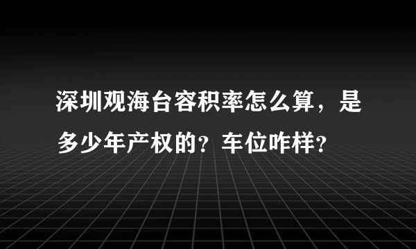 深圳观海台容积率怎么算，是多少年产权的？车位咋样？