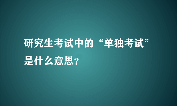 研究生考试中的“单独考试”是什么意思？