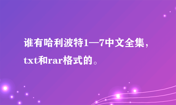 谁有哈利波特1—7中文全集，txt和rar格式的。