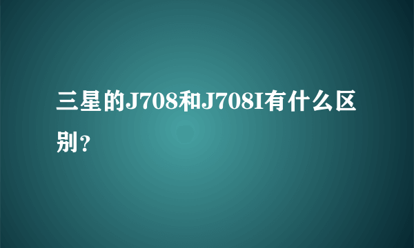 三星的J708和J708I有什么区别？