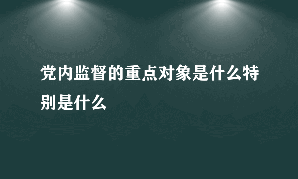 党内监督的重点对象是什么特别是什么