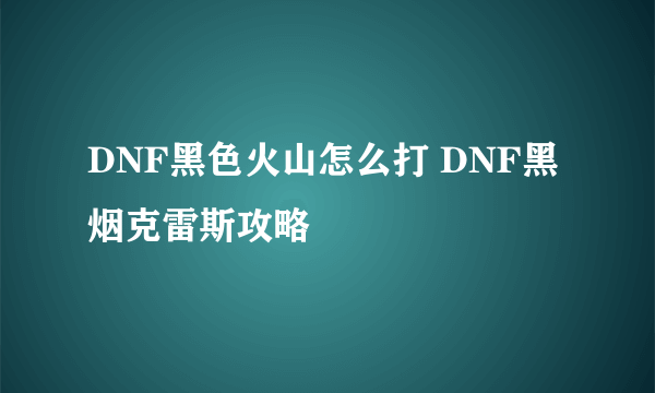 DNF黑色火山怎么打 DNF黑烟克雷斯攻略