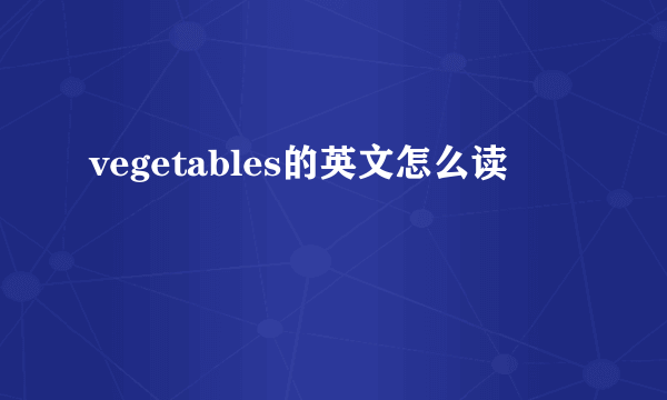 vegetables的英文怎么读