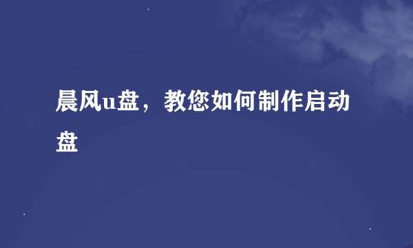 晨风u盘，教您如何制作启动盘