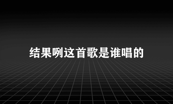 结果咧这首歌是谁唱的