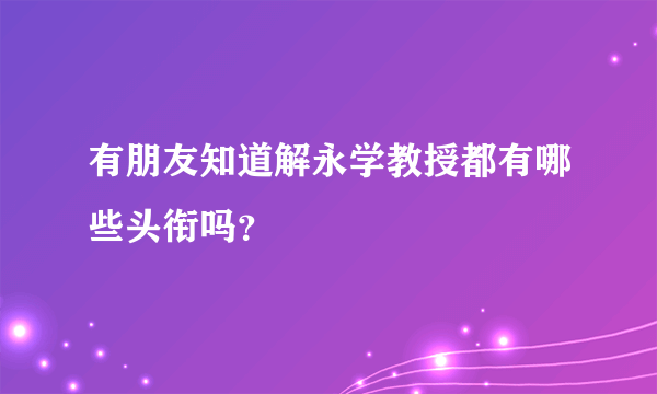 有朋友知道解永学教授都有哪些头衔吗？