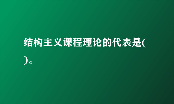 结构主义课程理论的代表是( )。