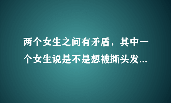 两个女生之间有矛盾，其中一个女生说是不是想被撕头发，是想干嘛？