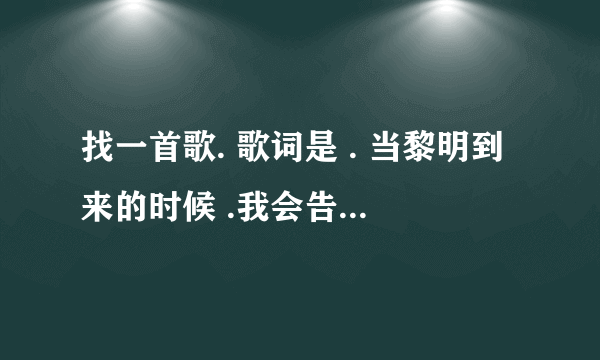 找一首歌. 歌词是 . 当黎明到来的时候 .我会告诉你胜利的消息 ... 这是什么歌？