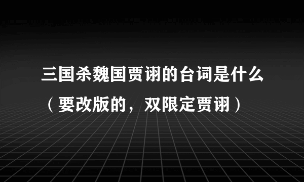 三国杀魏国贾诩的台词是什么（要改版的，双限定贾诩）