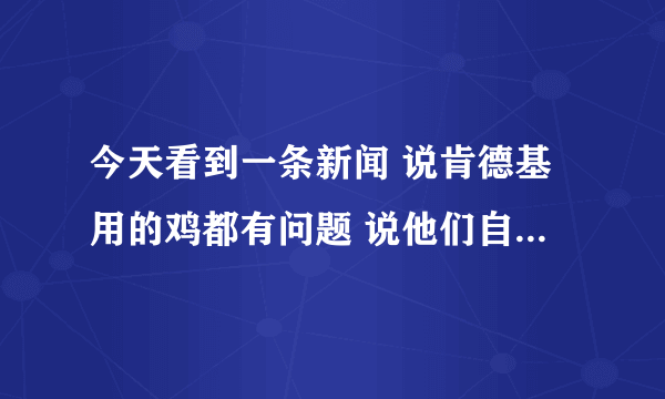 今天看到一条新闻 说肯德基用的鸡都有问题 说他们自己研究的激素可以让鸡长三四个腿和五六个翅膀。。