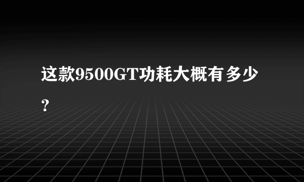 这款9500GT功耗大概有多少？