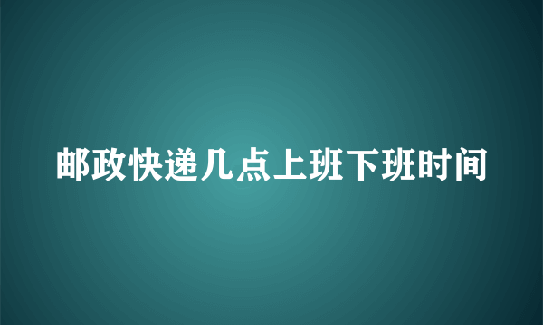 邮政快递几点上班下班时间