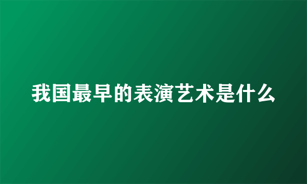 我国最早的表演艺术是什么