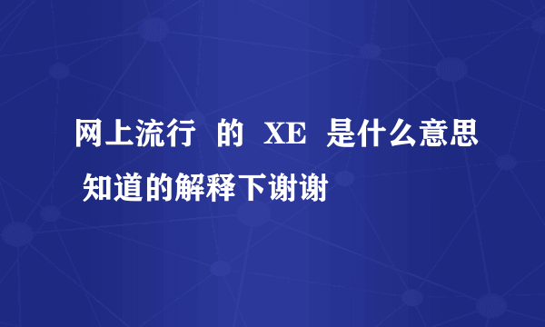 网上流行  的  XE  是什么意思 知道的解释下谢谢