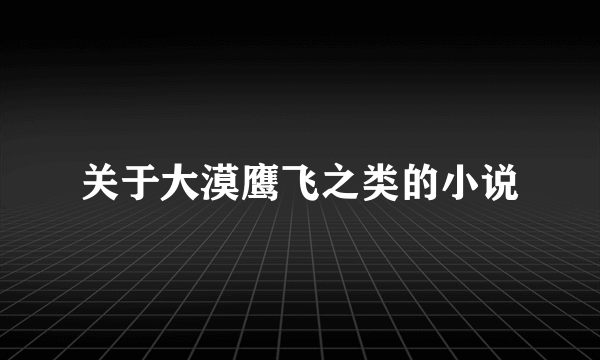 关于大漠鹰飞之类的小说