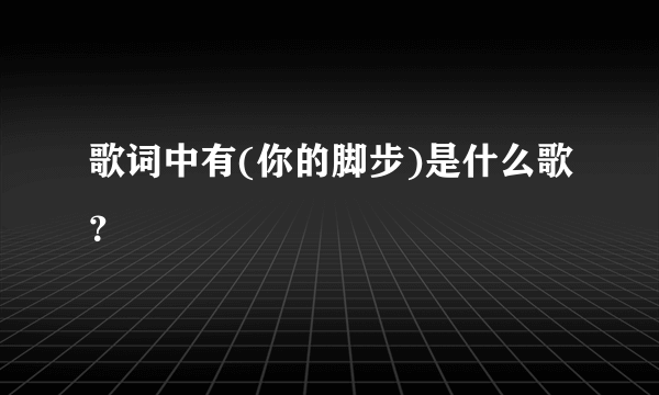 歌词中有(你的脚步)是什么歌？