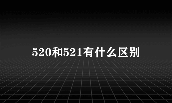 520和521有什么区别