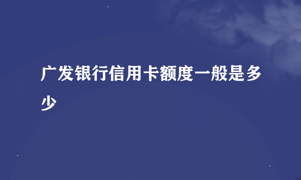 广发银行信用卡额度一般是多少