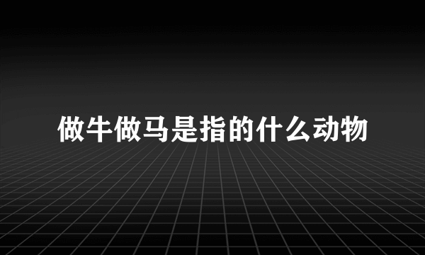 做牛做马是指的什么动物