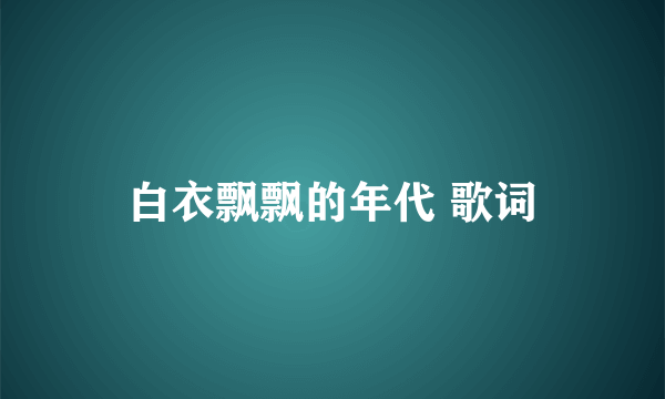 白衣飘飘的年代 歌词