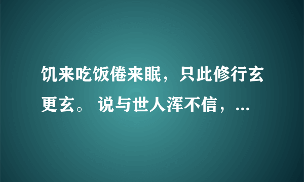 饥来吃饭倦来眠，只此修行玄更玄。 说与世人浑不信，却从身外觅神仙。