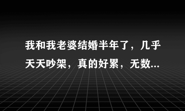 我和我老婆结婚半年了，几乎天天吵架，真的好累，无数次想离婚，就是离不掉，死皮赖脸的！我该怎么办？