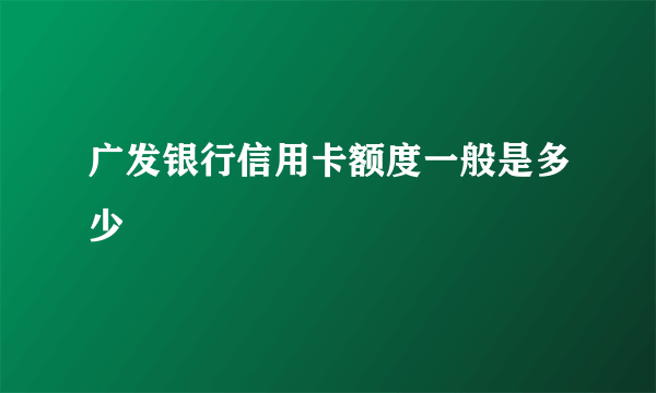 广发银行信用卡额度一般是多少