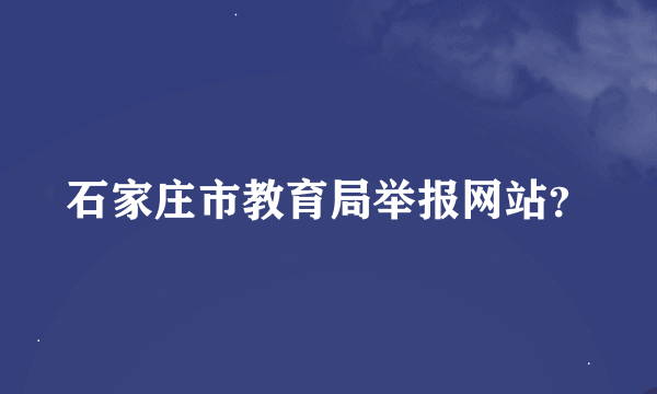 石家庄市教育局举报网站？