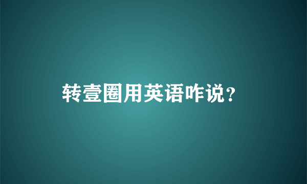 转壹圈用英语咋说？