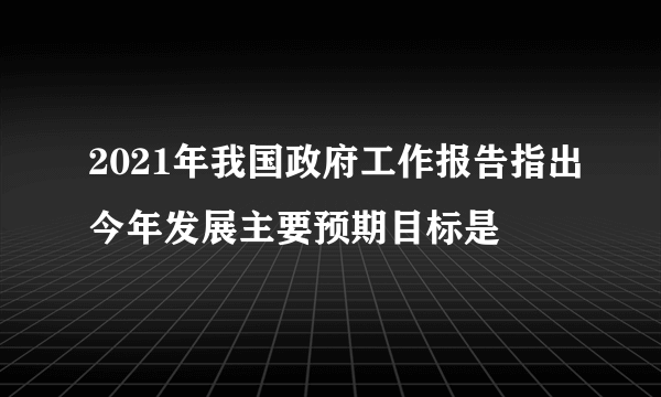 2021年我国政府工作报告指出今年发展主要预期目标是