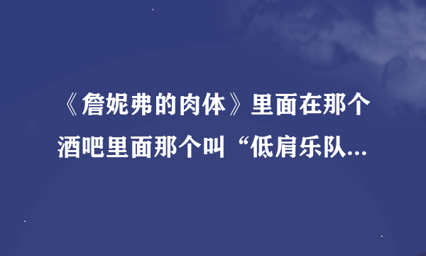 《詹妮弗的肉体》里面在那个酒吧里面那个叫“低肩乐队”唱的那首歌叫什么名字啊？