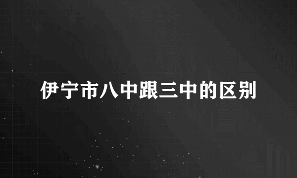 伊宁市八中跟三中的区别