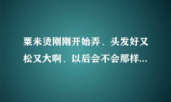 粟米烫刚刚开始弄、头发好又松又大啊、以后会不会那样子、好像暴炸一样、觉得有点难看、