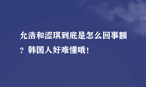 允浩和涩琪到底是怎么回事额？韩国人好难懂哦！