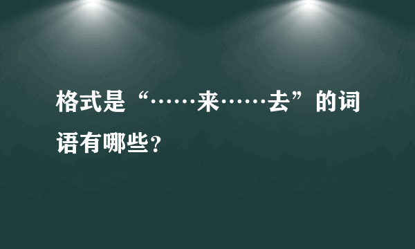 格式是“……来……去”的词语有哪些？