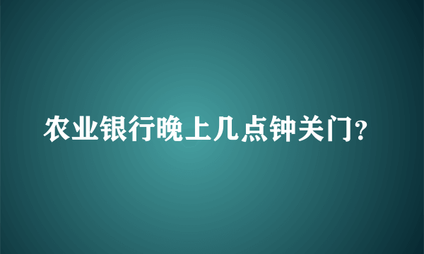 农业银行晚上几点钟关门？