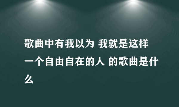 歌曲中有我以为 我就是这样一个自由自在的人 的歌曲是什么