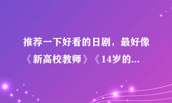 推荐一下好看的日剧，最好像《新高校教师》《14岁的母亲》《恋空》《一公升的眼泪》《最后的朋友》一样的