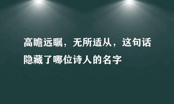 高瞻远瞩，无所适从，这句话隐藏了哪位诗人的名字