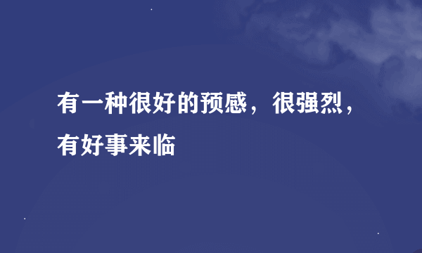 有一种很好的预感，很强烈，有好事来临