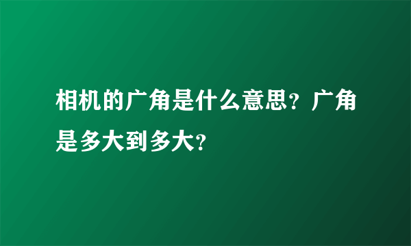 相机的广角是什么意思？广角是多大到多大？