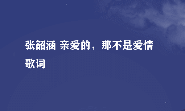 张韶涵 亲爱的，那不是爱情 歌词