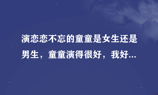 演恋恋不忘的童童是女生还是男生，童童演得很好，我好喜欢他，他是那里人，今天几岁了？