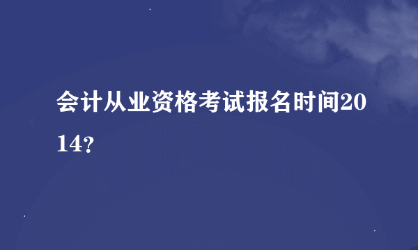 会计从业资格考试报名时间2014？